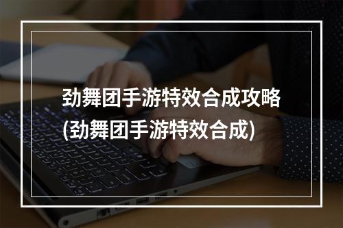 劲舞团手游特效合成攻略(劲舞团手游特效合成)