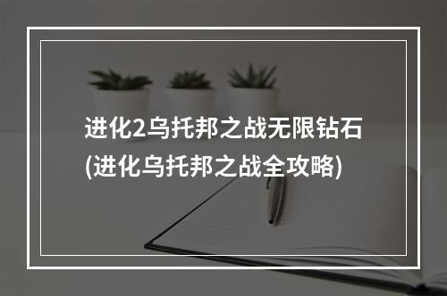 进化2乌托邦之战无限钻石(进化乌托邦之战全攻略)