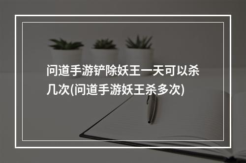 问道手游铲除妖王一天可以杀几次(问道手游妖王杀多次)