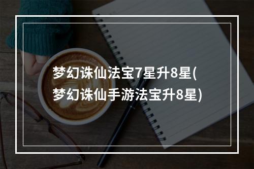 梦幻诛仙法宝7星升8星(梦幻诛仙手游法宝升8星)