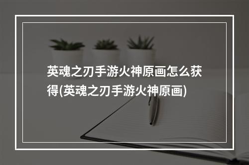 英魂之刃手游火神原画怎么获得(英魂之刃手游火神原画)