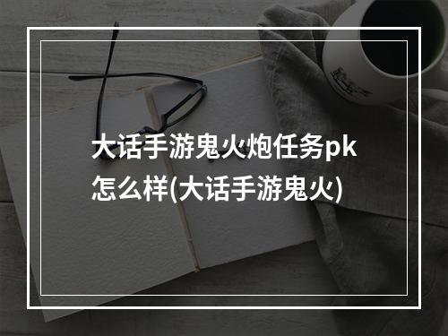 大话手游鬼火炮任务pk怎么样(大话手游鬼火)