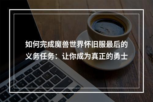 如何完成魔兽世界怀旧服最后的义务任务：让你成为真正的勇士