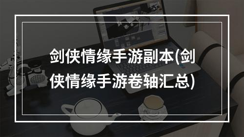 剑侠情缘手游副本(剑侠情缘手游卷轴汇总)