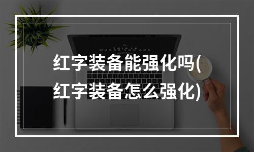 红字装备能强化吗(红字装备怎么强化)