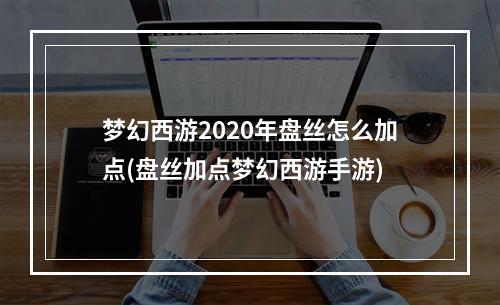 梦幻西游2020年盘丝怎么加点(盘丝加点梦幻西游手游)