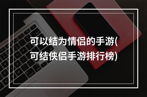 可以结为情侣的手游(可结侠侣手游排行榜)