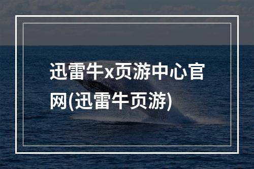 迅雷牛x页游中心官网(迅雷牛页游)