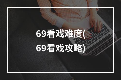 69看戏难度(69看戏攻略)