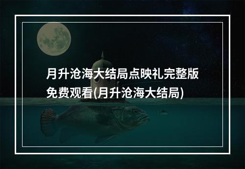 月升沧海大结局点映礼完整版免费观看(月升沧海大结局)