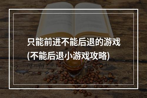 只能前进不能后退的游戏(不能后退小游戏攻略)