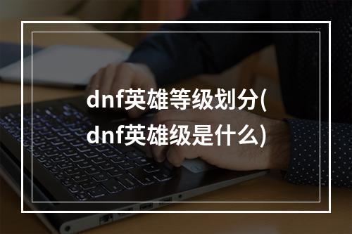 dnf英雄等级划分(dnf英雄级是什么)