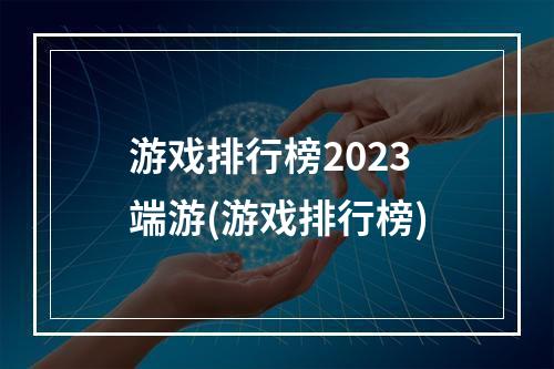 游戏排行榜2023端游(游戏排行榜)