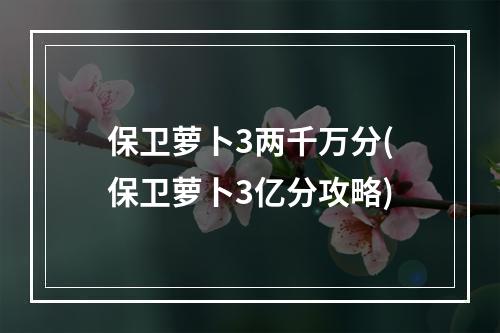 保卫萝卜3两千万分(保卫萝卜3亿分攻略)