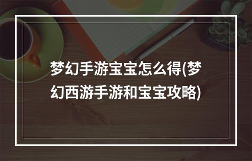 梦幻手游宝宝怎么得(梦幻西游手游和宝宝攻略)