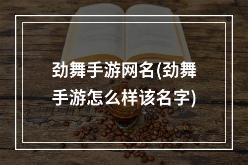 劲舞手游网名(劲舞手游怎么样该名字)