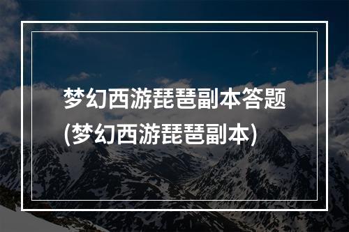 梦幻西游琵琶副本答题(梦幻西游琵琶副本)