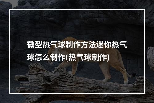 微型热气球制作方法迷你热气球怎么制作(热气球制作)