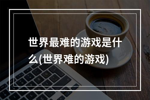 世界最难的游戏是什么(世界难的游戏)