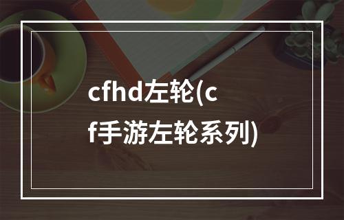 cfhd左轮(cf手游左轮系列)