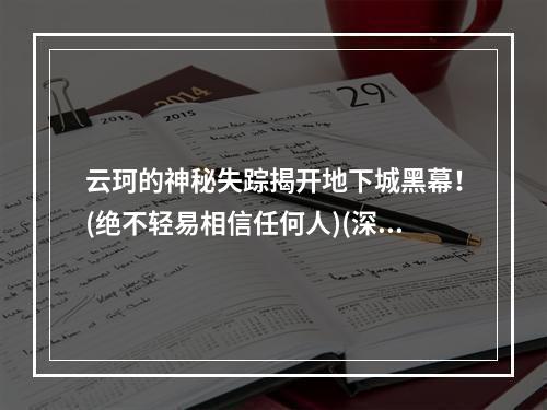 云珂的神秘失踪揭开地下城黑幕！(绝不轻易相信任何人)(深入地下城揭露真相，云珂的震撼出现引发玩家疯狂探索！(追寻真相从未停止))