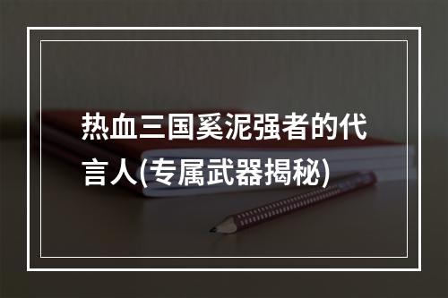 热血三国奚泥强者的代言人(专属武器揭秘)