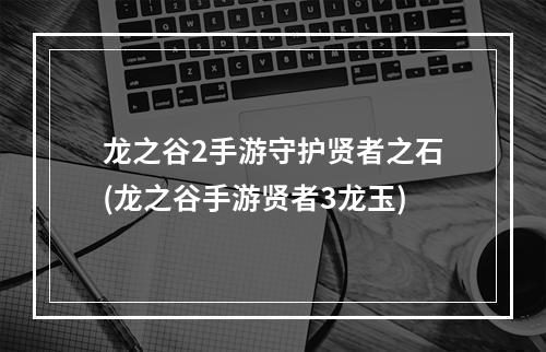 龙之谷2手游守护贤者之石(龙之谷手游贤者3龙玉)