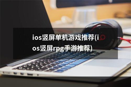 ios竖屏单机游戏推荐(ios竖屏rpg手游推荐)