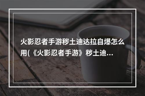 火影忍者手游秽土迪达拉自爆怎么用(《火影忍者手游》秽土迪达拉怎么自爆 秽土迪达拉自爆技巧  )