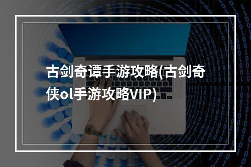 古剑奇谭手游攻略(古剑奇侠ol手游攻略VIP)