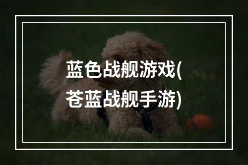 蓝色战舰游戏(苍蓝战舰手游)