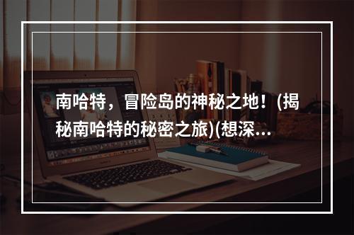 南哈特，冒险岛的神秘之地！(揭秘南哈特的秘密之旅)(想深入了解冒险岛？别错过南哈特哦！(探索南哈特，发现不一样的冒险岛))