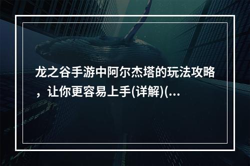 龙之谷手游中阿尔杰塔的玩法攻略，让你更容易上手(详解)(冷艳女王阿尔杰塔，如何在游戏中发挥她的最佳实力(必读指南))