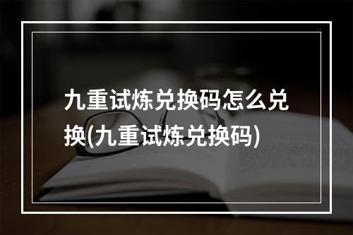 九重试炼兑换码怎么兑换(九重试炼兑换码)