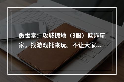 傲世堂：攻城掠地（3服）欺诈玩家。找游戏托来玩。不让大家发表言论(傲世堂攻城掠地论坛)