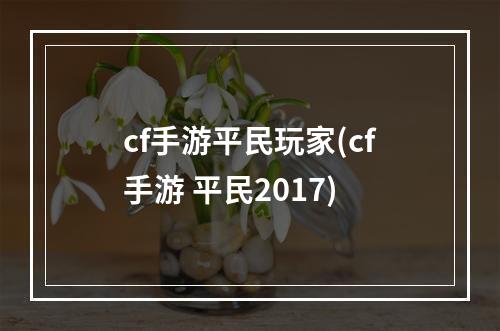 cf手游平民玩家(cf手游 平民2017)