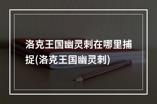 洛克王国幽灵刺在哪里捕捉(洛克王国幽灵刺)