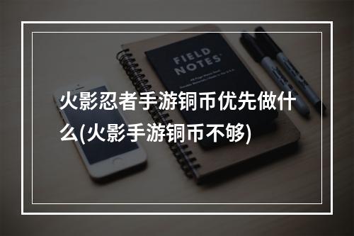 火影忍者手游铜币优先做什么(火影手游铜币不够)