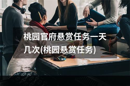 桃园官府悬赏任务一天几次(桃园悬赏任务)