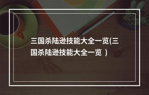 三国杀陆逊技能大全一览(三国杀陆逊技能大全一览  )