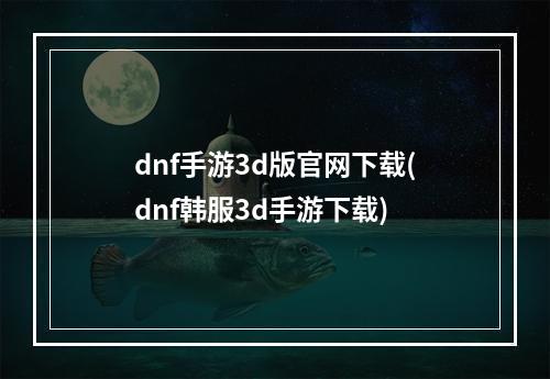 dnf手游3d版官网下载(dnf韩服3d手游下载)