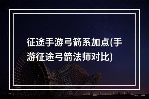 征途手游弓箭系加点(手游征途弓箭法师对比)