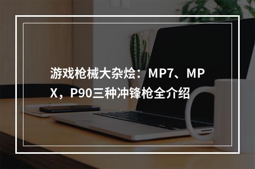 游戏枪械大杂烩：MP7、MPX，P90三种冲锋枪全介绍