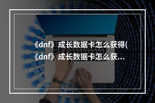 《dnf》成长数据卡怎么获得(《dnf》成长数据卡怎么获得  )