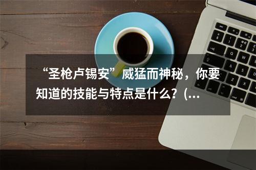 “圣枪卢锡安”威猛而神秘，你要知道的技能与特点是什么？(圣枪卢锡安技能)(带上“圣枪”出征! 一览手游卢锡安的强势技能表现!(英雄联盟手游卢锡安技能))