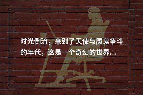 时光倒流，来到了天使与魔鬼争斗的年代，这是一个奇幻的世界，充满着魔法和魔力。