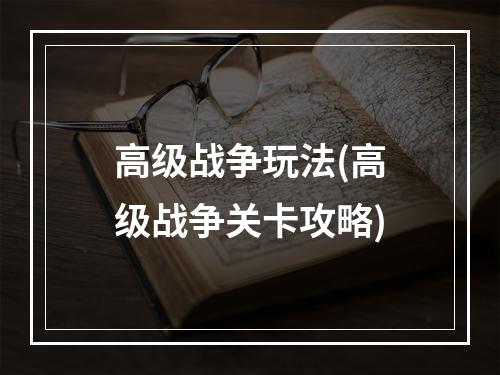 高级战争玩法(高级战争关卡攻略)