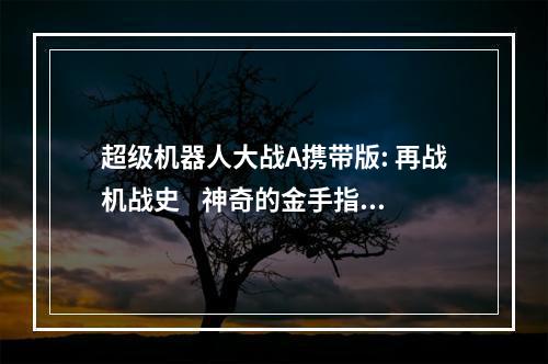 超级机器人大战A携带版: 再战机战史    神奇的金手指代码让我们在超级机器人大战A携带版中能够轻松获得游戏特权, 这让我们能够更快地享受游戏的精髓。然而，有些