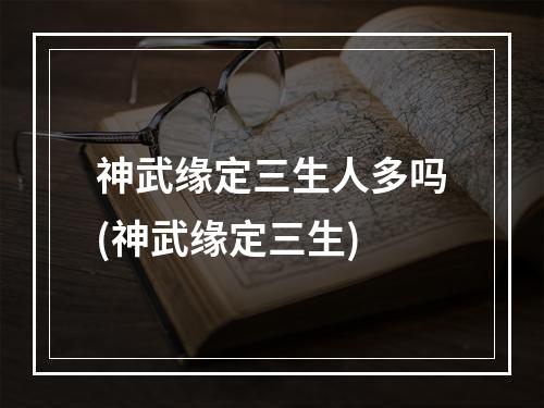 神武缘定三生人多吗(神武缘定三生)