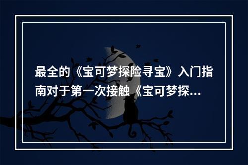 最全的《宝可梦探险寻宝》入门指南对于第一次接触《宝可梦探险寻宝》的玩家，最重要的就是熟悉游戏界面和操作控制。在入门阶段，要掌握好如何选择阵容、如何捕捉精灵、如何